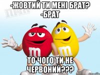 -Жовтий ти мені брат? -брат то чого ти не червоний???