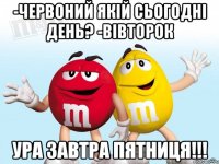 -червоний якій сьогодні день? -вівторок ура завтра пятниця!!!