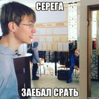 СЕРЕГА ЗАЕБАЛ СРАТЬ