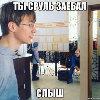 ТЫ СРУЛЬ ЗАЕБАЛ СЛЫШ