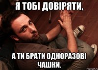 Я тобі довіряти, а ти брати одноразові чашки.