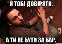 Я тобі довіряти, а ти не бути за бар.