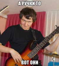 а ручки то вот они