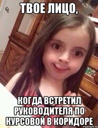 ТВОЕ ЛИЦО, КОГДА ВСТРЕТИЛ РУКОВОДИТЕЛЯ ПО КУРСОВОЙ В КОРИДОРЕ