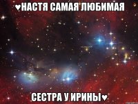 ♥Настя самая любимая Сестра у Ирины♥