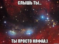 Слышь ты... Ты просто няфаа;)
