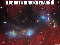 все кати шлюхи ебаный 