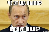 ЧЁ ЭТ ЩА БЫЛО? КУРНУЛ ШОЛЕ?