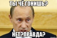 Ты чё гонишь? Нет?Правда?