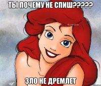 Ты почему не спиш????? Зло не дремлет