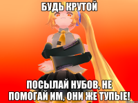 Будь крутой посылай нубов, не помогай им, они же тупые!
