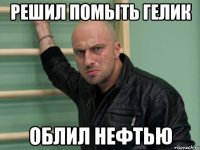 решил помыть гелик облил нефтью