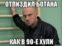 отпиздил ботана как в 90-е хули