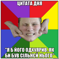 цитата дня "я б його одхуярив, як би був сільнєй нього"