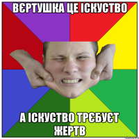 вєртушка це іскуство а іскуство трєбуєт жертв
