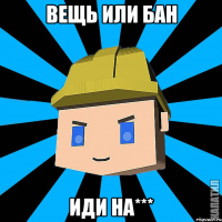 вещь или бан иди на***