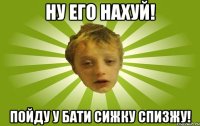 Ну его нахуй! Пойду у бати сижку спизжу!