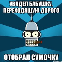 Увидел бабушку, переходящую дорого отобрал сумочку