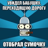 увидел бабушку, переходящую дорогу отобрал сумочку