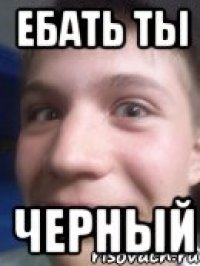 ебать ты черный
