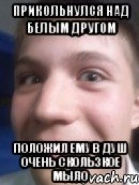 Прикольнулся над белым другом Положил ему в душ очень скользкое мыло