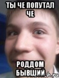 ты че попутал че роддом бывший