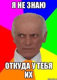 Я НЕ ЗНАЮ ОТКУДА У ТЕБЯ ИХ