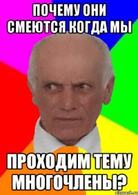ПОЧЕМУ ОНИ СМЕЮТСЯ КОГДА МЫ ПРОХОДИМ ТЕМУ МНОГОЧЛЕНЫ?