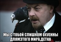  мы с тобой слишком охуенны длямэтого мира,детка