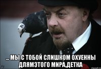  ... мы с тобой слишком охуенны длямэтого мира,детка