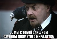  ... .. мы с тобой слишком охуенны длямэтого мира,детка