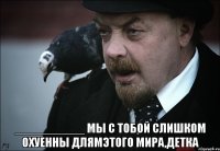  __________ мы с тобой слишком охуенны длямэтого мира,детка