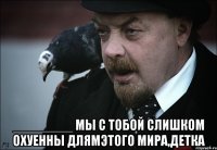  ________ мы с тобой слишком охуенны длямэтого мира,детка