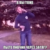 А вы тоже пьете пивчик через затяг?