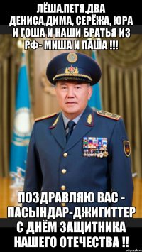 Лёша,Петя,два Дениса,Дима, Серёжа, Юра и Гоша и наши братья из РФ- Миша и Паша !!! Поздравляю Вас - пасындар-джигиттер с Днём Защитника Нашего Отечества !!