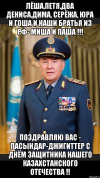 Лёша,Петя,два Дениса,Дима, Серёжа, Юра и Гоша и наши братья из РФ- Миша и Паша !!! Поздравляю Вас - пасындар-джигиттер с Днём Защитника Нашего Казахстанского Отечества !!