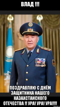 Влад !!! Поздравляю с Днём Защитника Нашего Казахстанского Отечества !! Ура! ура! ура!!!!