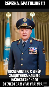 Серёжа, братишке !!! Поздравляю с Днём Защитника Нашего Казахстанского Отечества !! Ура! ура! ура!!!!