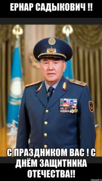 Ернар Садыкович !! С праздником Вас ! С Днём защитника Отечества!!