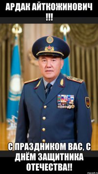 Ардак Айткожинович !!! С праздником Вас, С Днём защитника Отечества!!