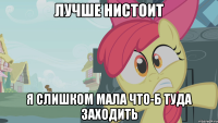 лучше нистоит я слишком мала что-б туда заходить