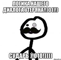 Логика нашего диалога утеряна!!)01)!) Сударь )!010!))))