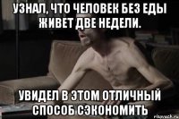 УЗНАЛ, ЧТО ЧЕЛОВЕК БЕЗ ЕДЫ ЖИВЕТ ДВЕ НЕДЕЛИ. УВИДЕЛ В ЭТОМ ОТЛИЧНЫЙ СПОСОБ СЭКОНОМИТЬ