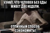 УЗНАЛ, ЧТО ЧЕЛОВЕК БЕЗ ЕДЫ ЖИВЕТ ДВЕ НЕДЕЛИ. ОТЛИЧНЫЙ СПОСОБ СЭКОНОМИТЬ!