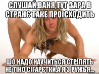 Слушай,Ваня,тут зара в странє таке проісходить Шо надо научиться стрілять не тіко сігарєтки,а я з ружья...