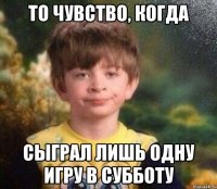 то чувство, когда сыграл лишь одну игру в субботу