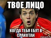 Твое лицо когда тебя ебут в сракотан