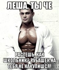 Леша, ты че растешь, как школьник? рубашек на тебя не накупишся!