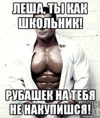 Леша, ты как школьник! рубашек на тебя не накупишся!