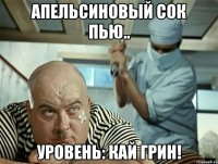апельсиновый сок пью.. уровень: кай грин!